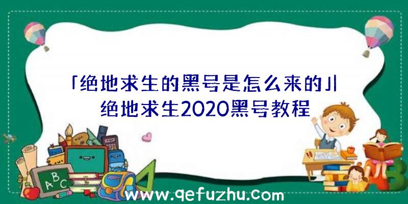 「绝地求生的黑号是怎么来的」|绝地求生2020黑号教程